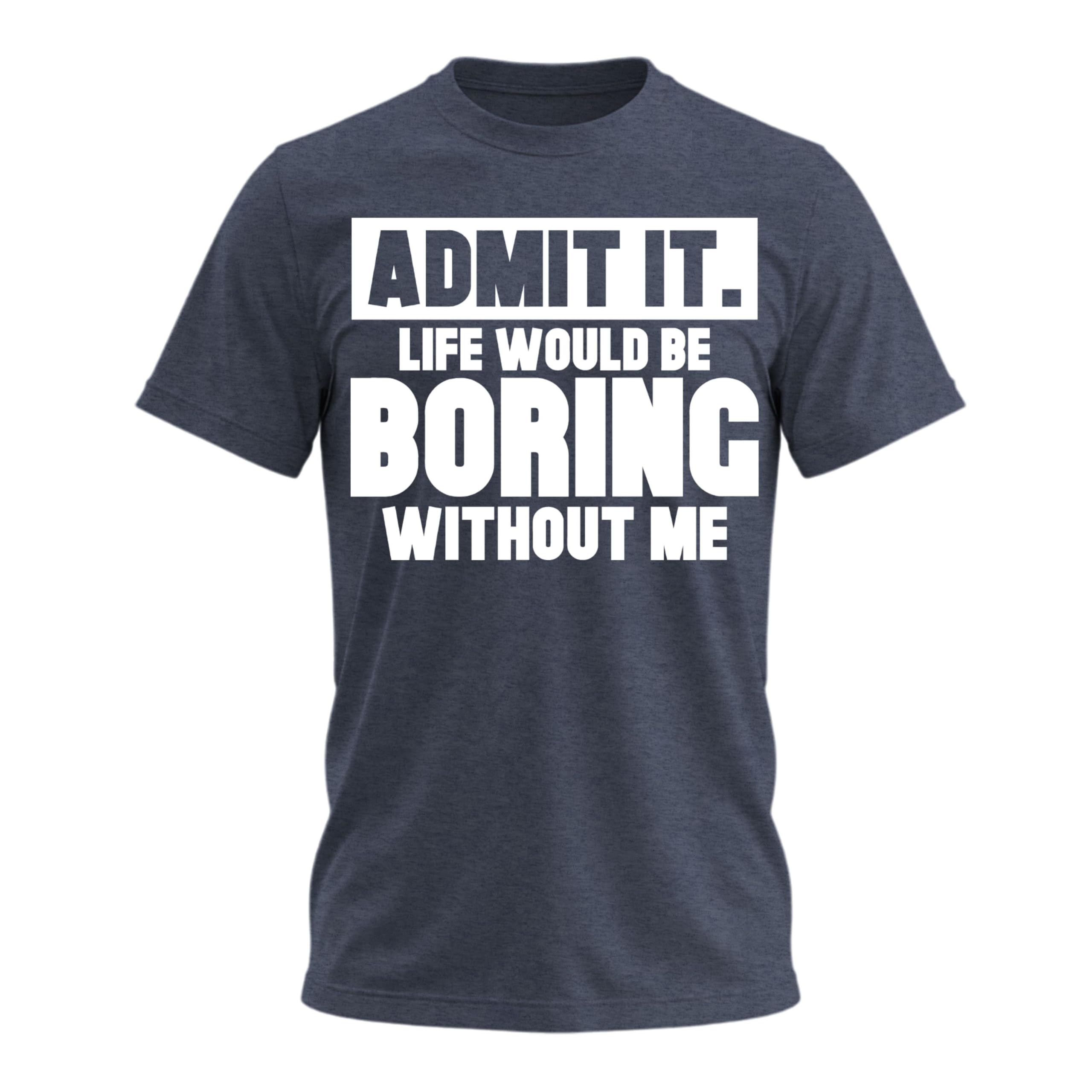 Admit It Life Would Be Boring Without Me Shirt Funny Saying Shirts for Men Adult Graphic Tees Gag Gifts for Men